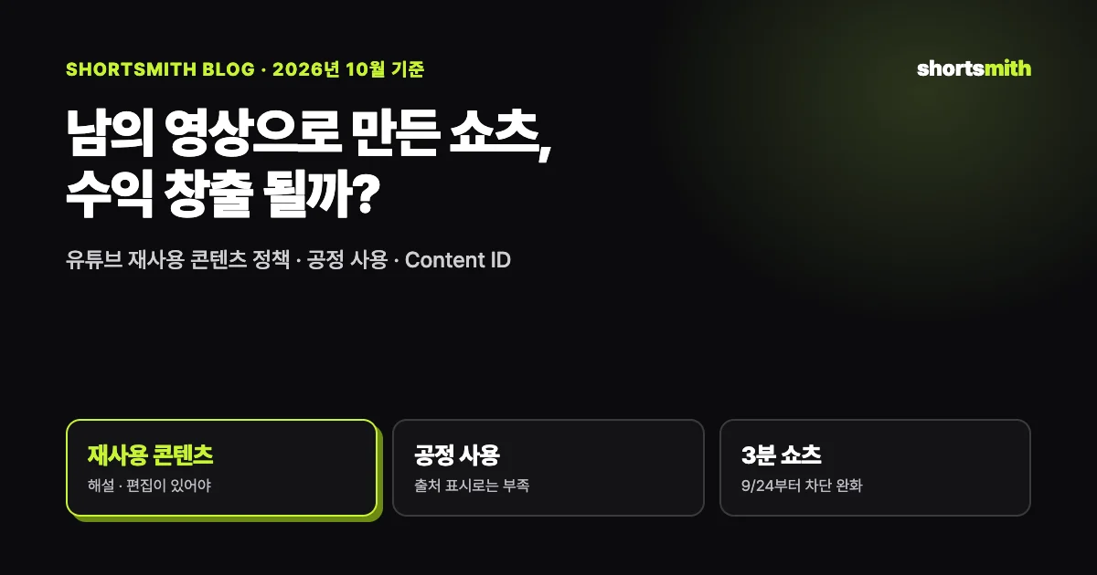 남의 영상으로 만든 쇼츠 수익 창출 기준 — 재사용 콘텐츠 · 공정 사용 · Content ID (2026년 10월)